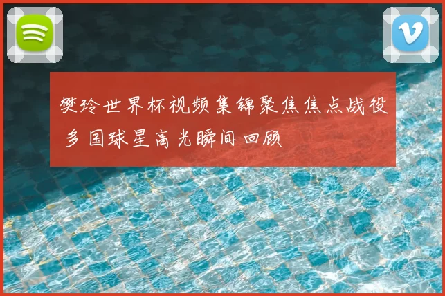 樊玲世界杯视频集锦聚焦焦点战役 多国球星高光瞬间回顾