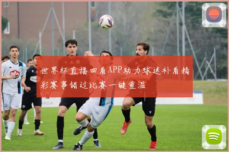 世界杯直播回看APP助力球迷补看精彩赛事错过比赛一键重温