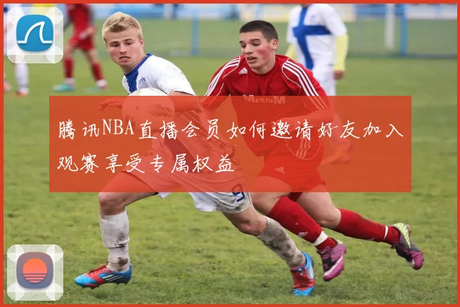 腾讯NBA直播会员如何邀请好友加入观赛享受专属权益