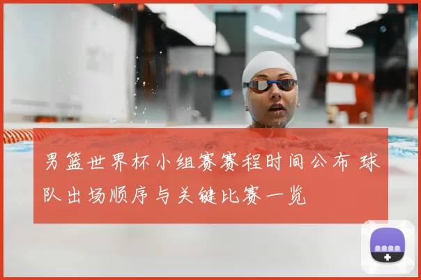 男篮世界杯小组赛赛程时间公布 球队出场顺序与关键比赛一览