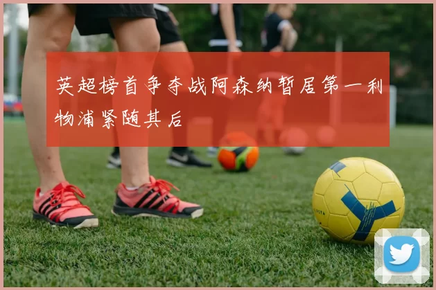 英超榜首争夺战阿森纳暂居第一利物浦紧随其后