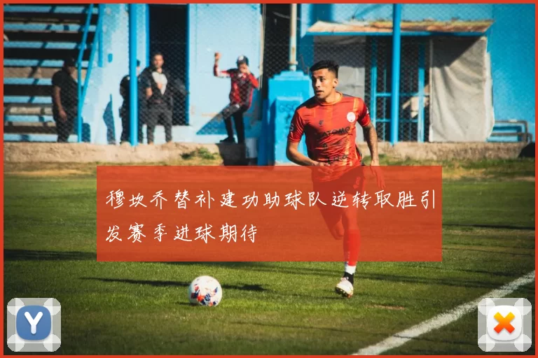 穆坎乔替补建功助球队逆转取胜引发赛季进球期待