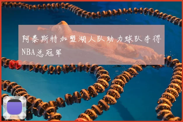 阿泰斯特加盟湖人队助力球队夺得NBA总冠军